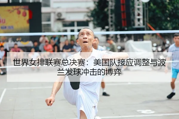 世界女排联赛总决赛：美国队接应调整与波兰发球冲击的博弈