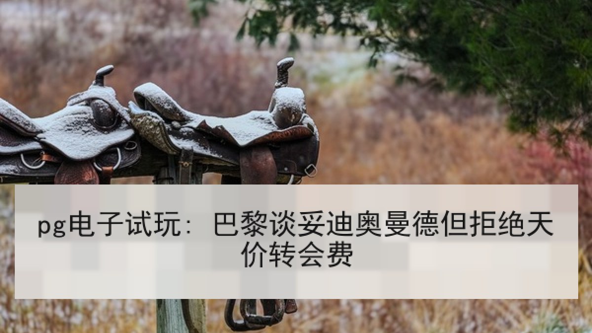 pg电子试玩: 巴黎谈妥迪奥曼德但拒绝天价转会费