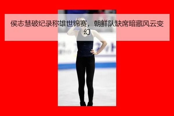 侯志慧破纪录称雄世锦赛，朝鲜队缺席暗藏风云变幻