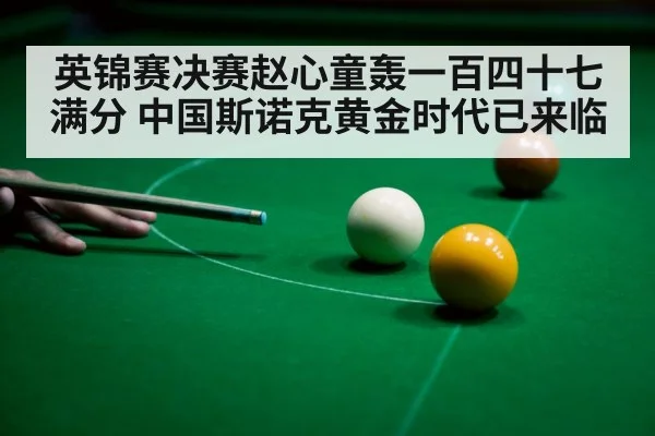 英锦赛决赛赵心童轰一百四十七满分 中国斯诺克黄金时代已来临