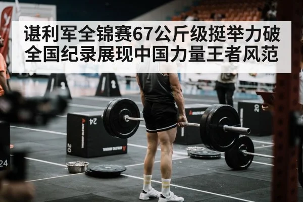 谌利军全锦赛67公斤级挺举力破全国纪录展现中国力量王者风范