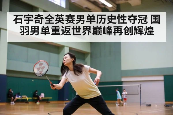 石宇奇全英赛男单历史性夺冠 国羽男单重返世界巅峰再创辉煌