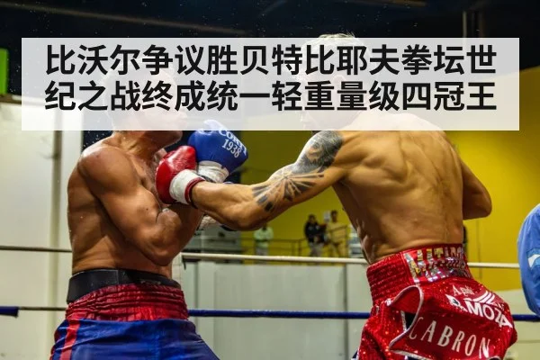 比沃尔争议胜贝特比耶夫拳坛世纪之战终成统一轻重量级四冠王