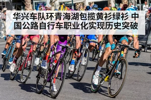 华兴车队环青海湖包揽黄衫绿衫 中国公路自行车职业化实现历史突破