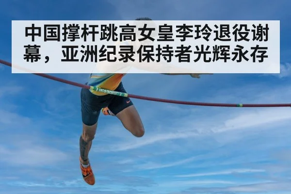 中国撑杆跳高女皇李玲退役谢幕，亚洲纪录保持者光辉永存