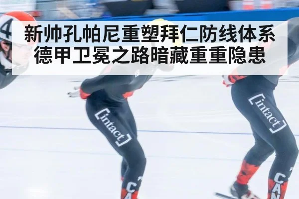 新帅孔帕尼重塑拜仁防线体系 德甲卫冕之路暗藏重重隐患