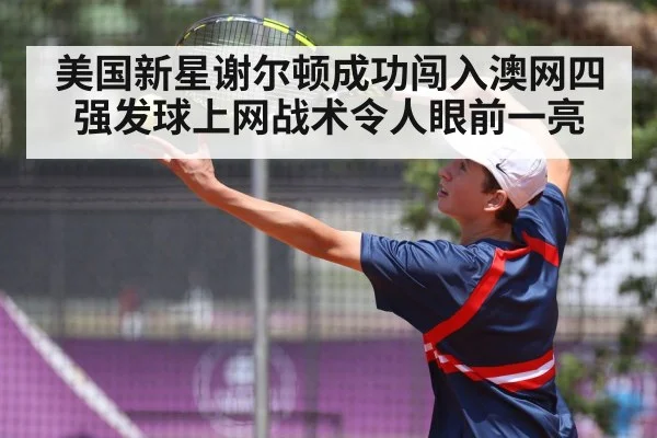 美国新星谢尔顿成功闯入澳网四强发球上网战术令人眼前一亮